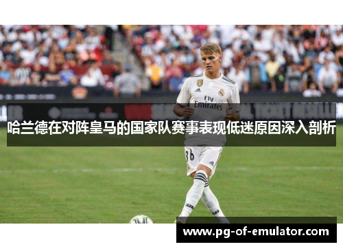哈兰德在对阵皇马的国家队赛事表现低迷原因深入剖析 哈兰德在对阵皇马的国家队赛事表现低迷原因深入剖析
