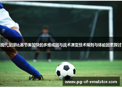 现代足球比赛节奏加快的多维成因与战术演变技术规则与体能因素探讨