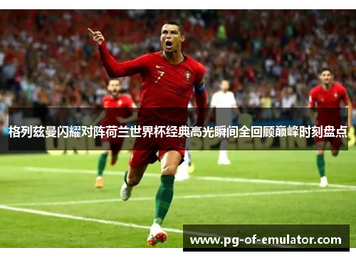 格列兹曼闪耀对阵荷兰世界杯经典高光瞬间全回顾巅峰时刻盘点 格列兹曼闪耀对阵荷兰世界杯经典高光瞬间全回顾巅峰时刻盘点