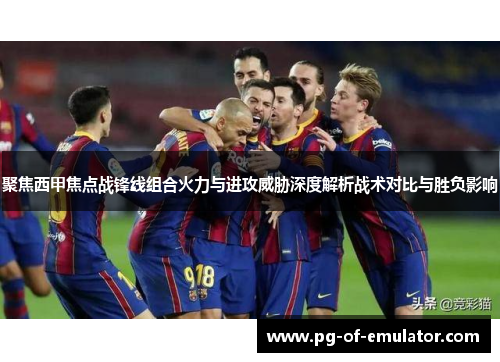 聚焦西甲焦点战锋线组合火力与进攻威胁深度解析战术对比与胜负影响 聚焦西甲焦点战锋线组合火力与进攻威胁深度解析战术对比与胜负影响