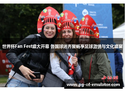 世界杯Fan Fest盛大开幕 各国球迷齐聚畅享足球激情与文化盛宴 世界杯Fan Fest盛大开幕 各国球迷齐聚畅享足球激情与文化盛宴