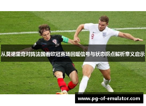从莫德里奇对阵法国看欧冠赛场回暖信号与状态拐点解析意义启示