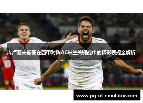 库卢塞夫斯基在西甲对阵AC米兰关键战中的精彩表现全解析 库卢塞夫斯基在西甲对阵AC米兰关键战中的精彩表现全解析