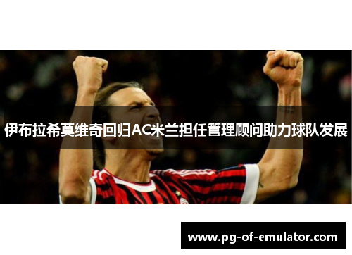 伊布拉希莫维奇回归AC米兰担任管理顾问助力球队发展 伊布拉希莫维奇回归AC米兰担任管理顾问助力球队发展