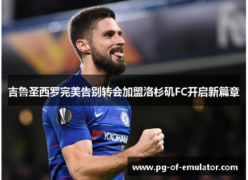 吉鲁圣西罗完美告别转会加盟洛杉矶FC开启新篇章 吉鲁圣西罗完美告别转会加盟洛杉矶FC开启新篇章