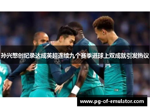 孙兴慜创纪录达成英超连续九个赛季进球上双成就引发热议