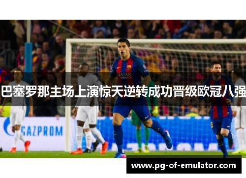巴塞罗那主场上演惊天逆转成功晋级欧冠八强