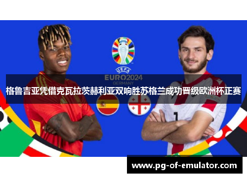 格鲁吉亚凭借克瓦拉茨赫利亚双响胜苏格兰成功晋级欧洲杯正赛 格鲁吉亚凭借克瓦拉茨赫利亚双响胜苏格兰成功晋级欧洲杯正赛