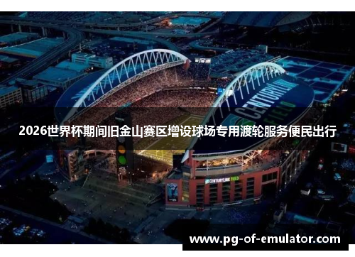 2026世界杯期间旧金山赛区增设球场专用渡轮服务便民出行 2026世界杯期间旧金山赛区增设球场专用渡轮服务便民出行