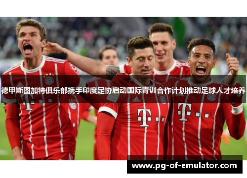 德甲斯图加特俱乐部携手印度足协启动国际青训合作计划推动足球人才培养