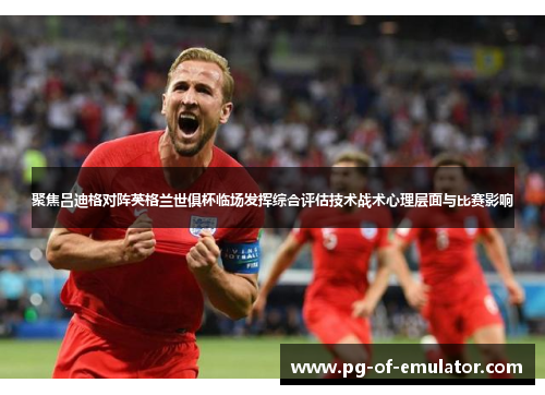 聚焦吕迪格对阵英格兰世俱杯临场发挥综合评估技术战术心理层面与比赛影响