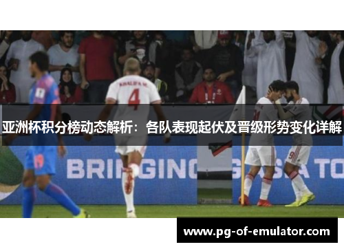 亚洲杯积分榜动态解析：各队表现起伏及晋级形势变化详解