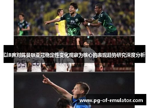 以B席对阵曼联亚冠稳定性变化观察为核心的表现趋势研究深度分析