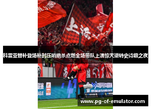 科雷亚替补登场补时压哨绝杀点燃全场带队上演惊天逆转史诗级之夜 科雷亚替补登场补时压哨绝杀点燃全场带队上演惊天逆转史诗级之夜