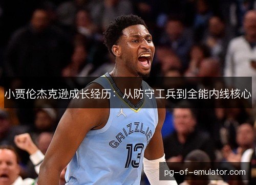 小贾伦杰克逊成长经历:从防守工兵到全能内线核心 小贾伦杰克逊成长经历:从防守工兵到全能内线核心