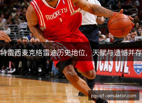 特雷西麦克格雷迪历史地位,天赋与遗憾并存 特雷西麦克格雷迪历史地位,天赋与遗憾并存
