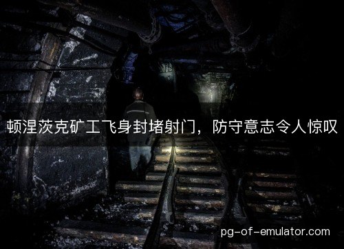 顿涅茨克矿工飞身封堵射门,防守意志令人惊叹 顿涅茨克矿工飞身封堵射门,防守意志令人惊叹