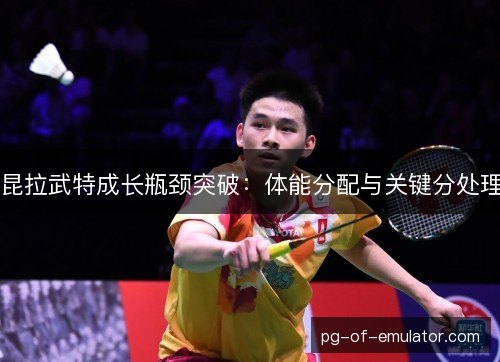 昆拉武特成长瓶颈突破：体能分配与关键分处理